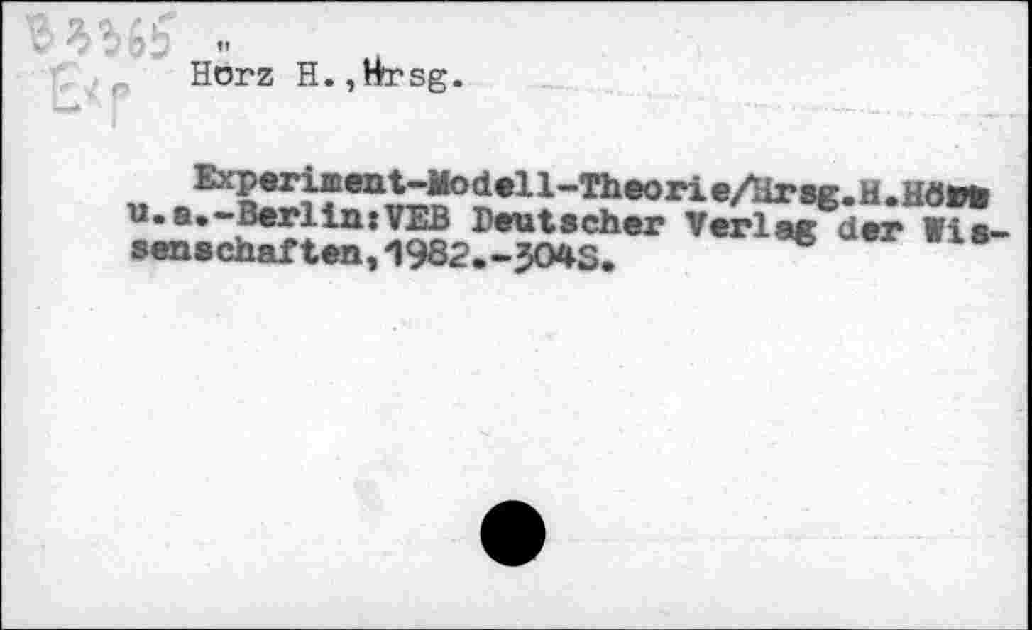 ﻿>•< v .	”
Hörz H.,Hrsg.
Experiirent-Modell-Theorie/llrsg.H.Hörfc
Uesu—Berl latVEB Deutscher Verlag der Vis*** senschaften,1982.-JO4S.